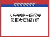 大兴安岭三级保安员报考资格详解