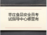 枣庄食品安全员考试指导中心哪里有