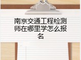 南京交通工程检测师在哪里学怎么报名