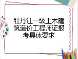 牡丹江一级土木建筑造价工程师证报考具体要求