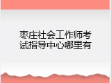 枣庄社会工作师考试指导中心哪里有