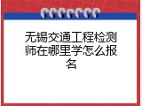 无锡交通工程检测师在哪里学怎么报名