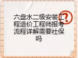 六盘水二级安装工程造价工程师报考流程详解需要社保吗
