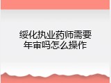 绥化执业药师需要年审吗怎么操作