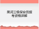 黑河三级保安员报考资格详解