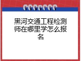 黑河交通工程检测师在哪里学怎么报名