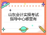 山东会计实操考试指导中心哪里有