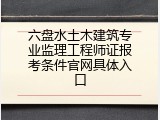六盘水土木建筑专业监理工程师证报考条件官网具体入口