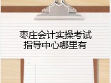 枣庄会计实操考试指导中心哪里有