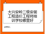 大兴安岭二级安装工程造价工程师培训学校哪里好