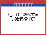 牡丹江三级保安员报考资格详解