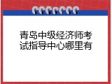 青岛中级经济师考试指导中心哪里有