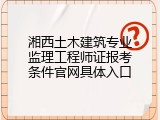 湘西土木建筑专业监理工程师证报考条件官网具体入口