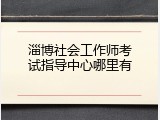 淄博社会工作师考试指导中心哪里有