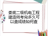 娄底二级机电工程建造师考完多久可以查成绩如何查