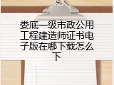 娄底一级市政公用工程建造师证书电子版在哪下载怎么下