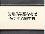 常州药学职称考试指导中心哪里有
