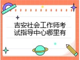 吉安社会工作师考试指导中心哪里有