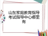 山东家庭教育指导考试指导中心哪里有