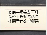 娄底一级安装工程造价工程师考试具体要看什么书哪买