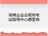 淄博企业合规师考试指导中心哪里有