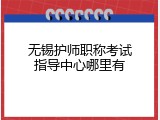 无锡护师职称考试指导中心哪里有
