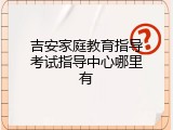 吉安家庭教育指导考试指导中心哪里有