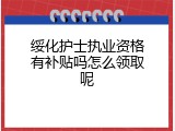 绥化护士执业资格有补贴吗怎么领取呢