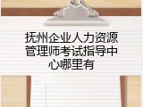抚州企业人力资源管理师考试指导中心哪里有
