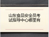 山东食品安全员考试指导中心哪里有
