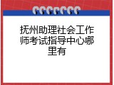 抚州助理社会工作师考试指导中心哪里有