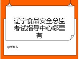 辽宁食品安全总监考试指导中心哪里有