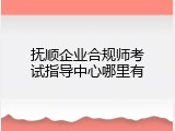 抚顺企业合规师考试指导中心哪里有