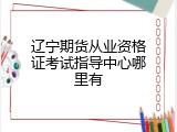 辽宁期货从业资格证考试指导中心哪里有
