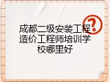成都二级安装工程造价工程师培训学校哪里好