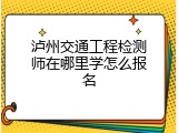 泸州交通工程检测师在哪里学怎么报名