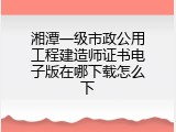 湘潭一级市政公用工程建造师证书电子版在哪下载怎么下