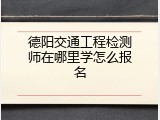 德阳交通工程检测师在哪里学怎么报名