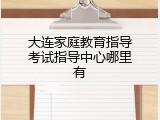 大连家庭教育指导考试指导中心哪里有