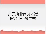 广元执业医师考试指导中心哪里有
