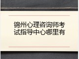 锦州心理咨询师考试指导中心哪里有