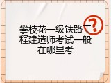 攀枝花一级铁路工程建造师考试一般在哪里考