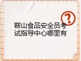 鞍山食品安全员考试指导中心哪里有