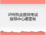 泸州执业医师考试指导中心哪里有