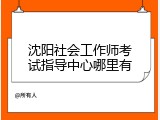 沈阳社会工作师考试指导中心哪里有