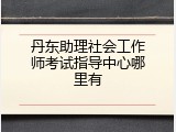 丹东助理社会工作师考试指导中心哪里有