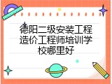 德阳二级安装工程造价工程师培训学校哪里好