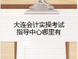 大连会计实操考试指导中心哪里有