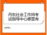 丹东社会工作师考试指导中心哪里有