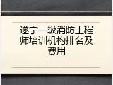 遂宁一级消防工程师培训机构排名及费用